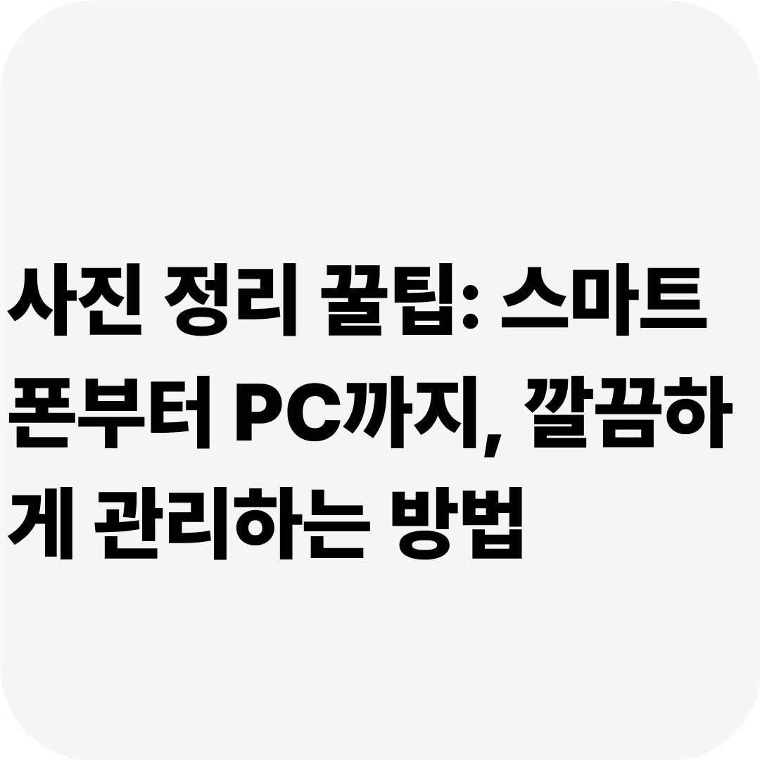 사진 정리 꿀팁: 스마트폰부터 PC까지, 깔끔하게 관리하는 방법