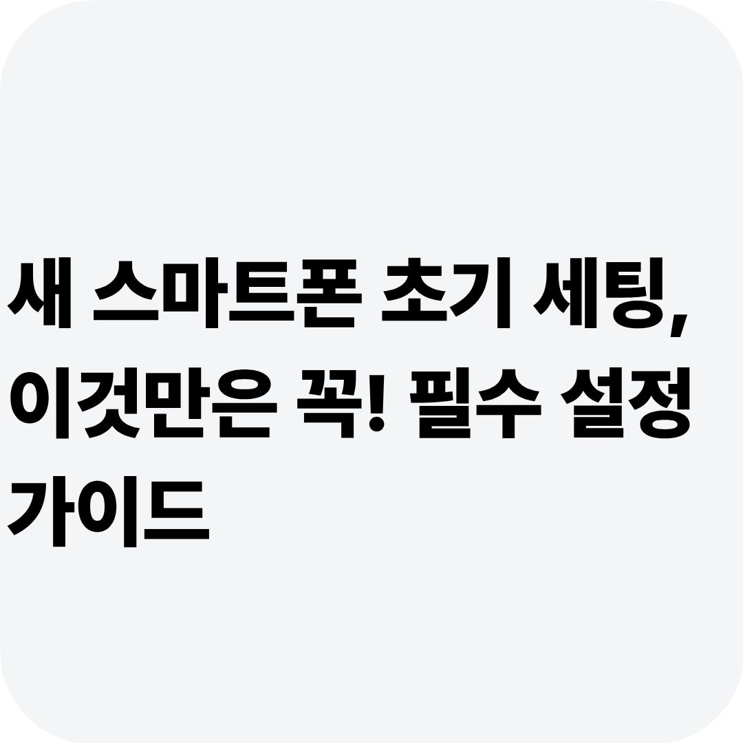 새 스마트폰 초기 세팅, 이것만은 꼭! 필수 설정 가이드