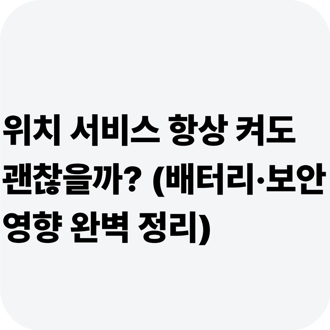 위치 서비스 항상 켜도 괜찮을까? (배터리·보안 영향 완벽 정리)